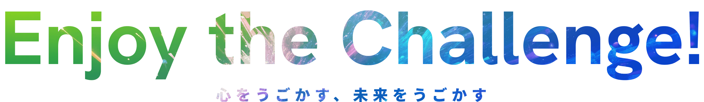 Enjoy the Challenge! 心をうごかす、未来をうごかす
