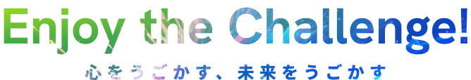 Enjoy the Challenge! 心をうごかす、未来をうごかす